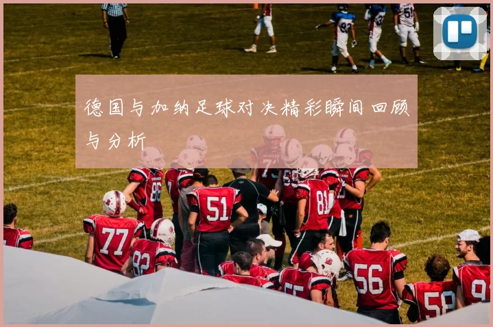 德国与加纳足球对决精彩瞬间回顾与分析