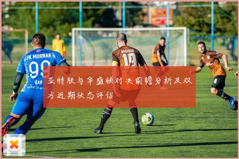 亚特联与华盛顿对决前瞻分析及双方近期状态评估