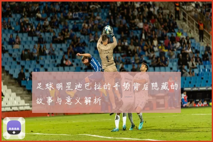足球明星迪巴拉的手势背后隐藏的故事与意义解析