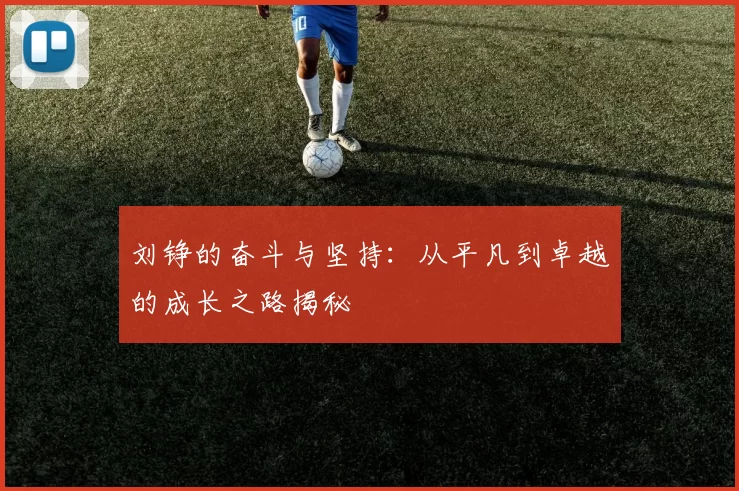 刘铮的奋斗与坚持：从平凡到卓越的成长之路揭秘