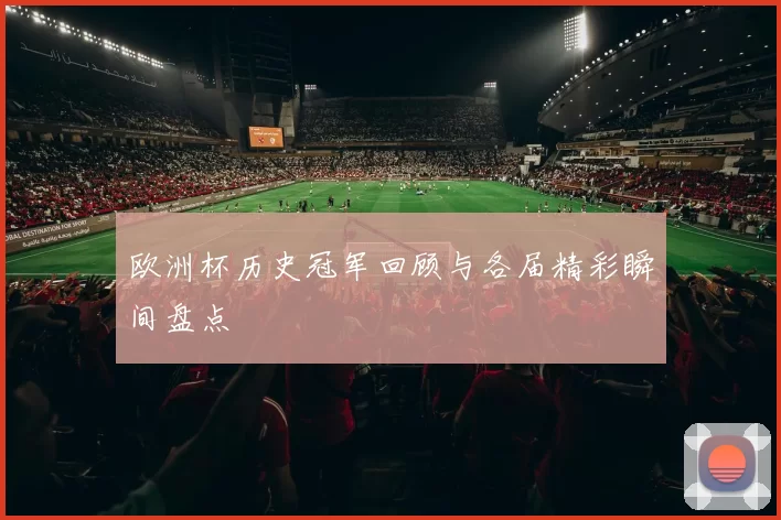 欧洲杯历史冠军回顾与各届精彩瞬间盘点