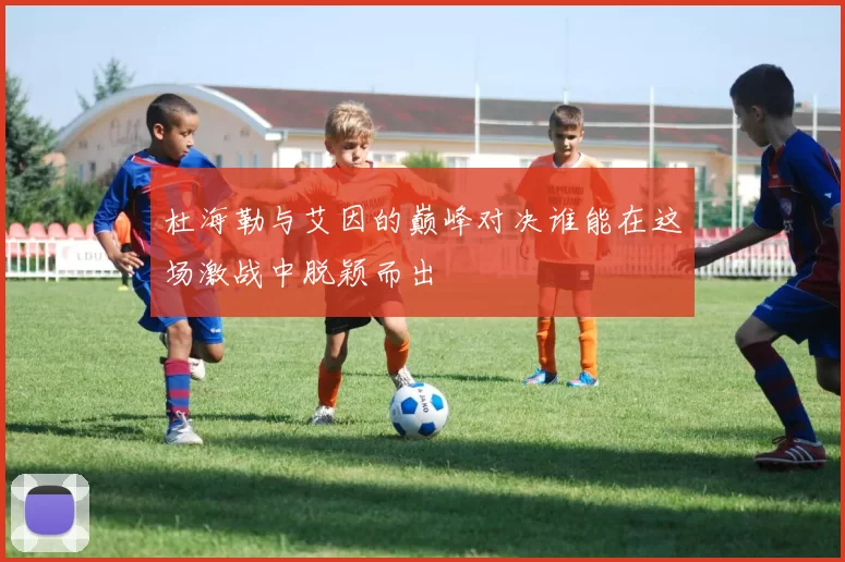杜海勒与艾因的巅峰对决谁能在这场激战中脱颖而出