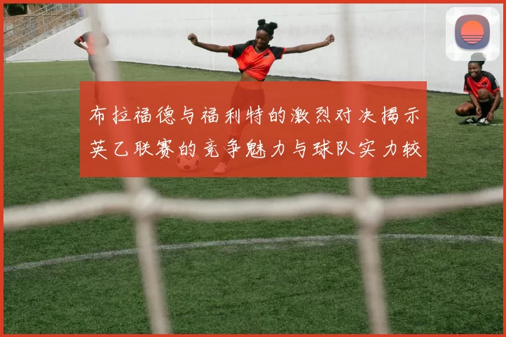 布拉福德与福利特的激烈对决揭示英乙联赛的竞争魅力与球队实力较量