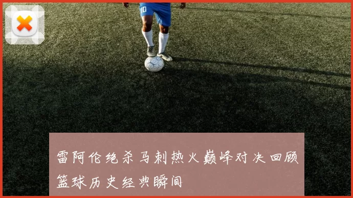 雷阿伦绝杀马刺热火巅峰对决回顾篮球历史经典瞬间