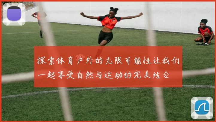 探索体育户外的无限可能性让我们一起享受自然与运动的完美结合