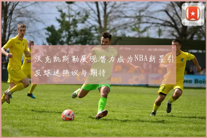 沃克凯斯勒展现潜力成为NBA新星引发球迷热议与期待