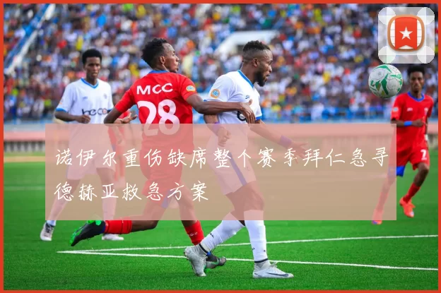诺伊尔重伤缺席整个赛季拜仁急寻德赫亚救急方案