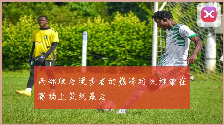 西部联与漫步者的巅峰对决谁能在赛场上笑到最后